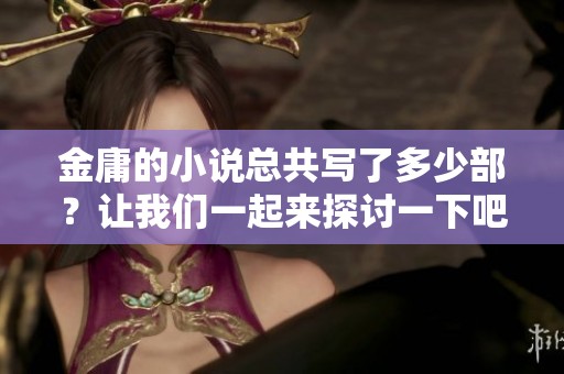 金庸的小说总共写了多少部？让我们一起来探讨一下吧！