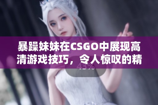 暴躁妹妹在CSGO中展现高清游戏技巧，令人惊叹的精彩表现不断上演