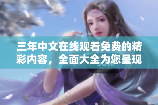 三年中文在线观看免费的精彩内容，全面大全为您呈现，快来观看吧！