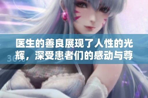 医生的善良展现了人性的光辉，深受患者们的感动与尊重。