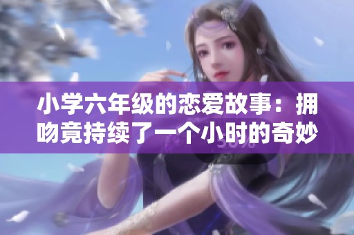小学六年级的恋爱故事：拥吻竟持续了一个小时的奇妙时刻