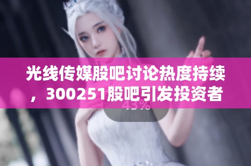 光线传媒股吧讨论热度持续，300251股吧引发投资者关注