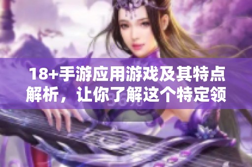 18+手游应用游戏及其特点解析，让你了解这个特定领域的独特魅力