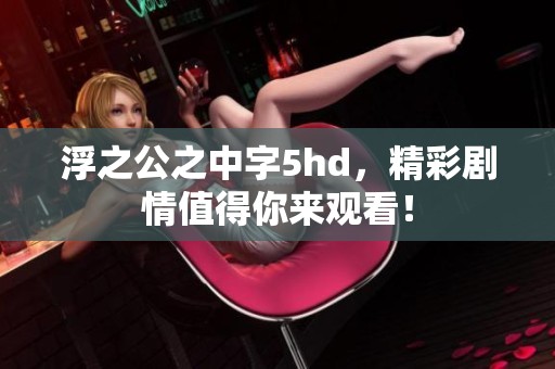 浮之公之中字5hd，精彩剧情值得你来观看！