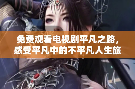 免费观看电视剧平凡之路，感受平凡中的不平凡人生旅程