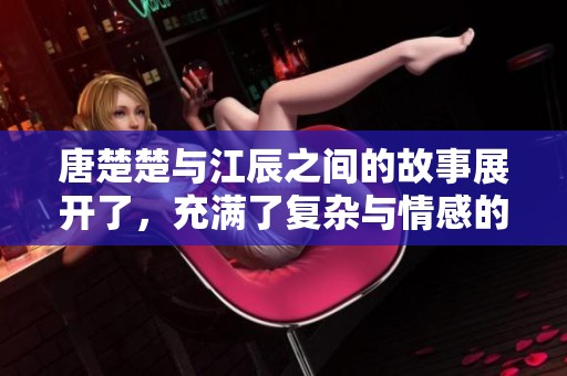 唐楚楚与江辰之间的故事展开了，充满了复杂与情感的纠葛。