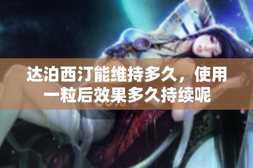 达泊西汀能维持多久，使用一粒后效果多久持续呢