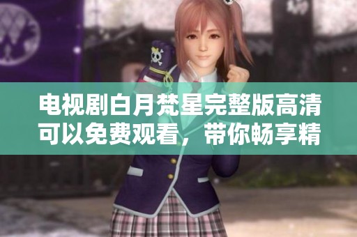 电视剧白月梵星完整版高清可以免费观看，带你畅享精彩剧情的每一瞬间