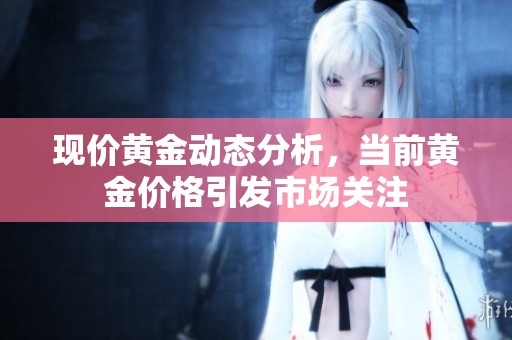 现价黄金动态分析，当前黄金价格引发市场关注