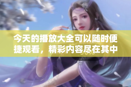 今天的播放大全可以随时便捷观看，精彩内容尽在其中！