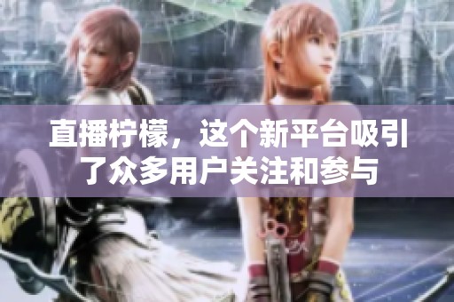 直播柠檬，这个新平台吸引了众多用户关注和参与