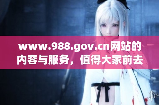 www.988.gov.cn网站的内容与服务，值得大家前去了解和访问