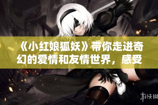 《小红娘狐妖》带你走进奇幻的爱情和友情世界，感受不一样的情感故事