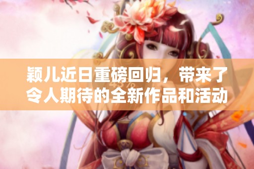 颖儿近日重磅回归，带来了令人期待的全新作品和活动。