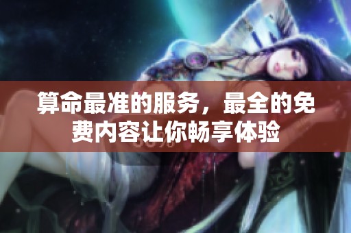 算命最准的服务，最全的免费内容让你畅享体验