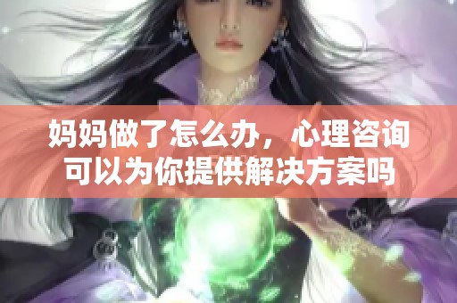 妈妈做了怎么办，心理咨询可以为你提供解决方案吗