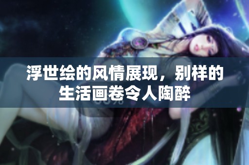 浮世绘的风情展现，别样的生活画卷令人陶醉