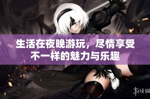 生活在夜晚游玩，尽情享受不一样的魅力与乐趣