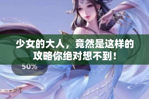 少女的大人，竟然是这样的攻略你绝对想不到！