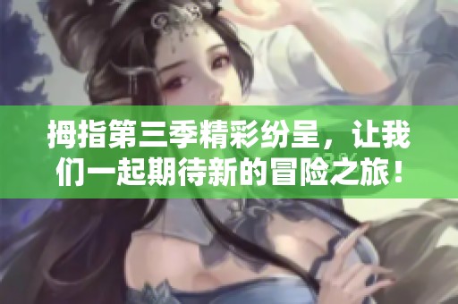 拇指第三季精彩纷呈，让我们一起期待新的冒险之旅！