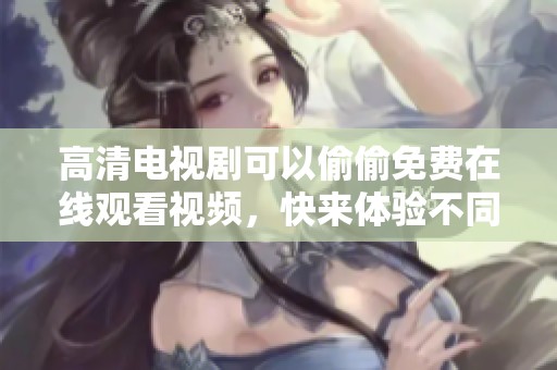 高清电视剧可以偷偷免费在线观看视频，快来体验不同的观剧乐趣吧