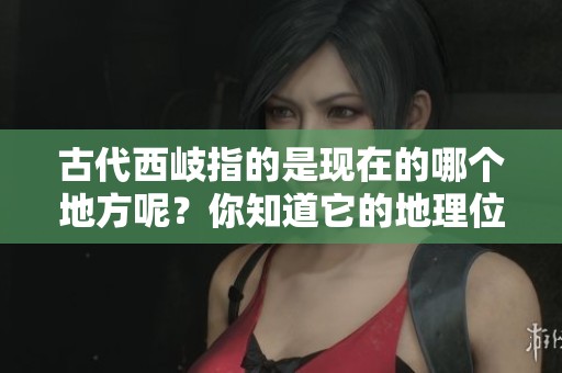 古代西岐指的是现在的哪个地方呢？你知道它的地理位置吗？