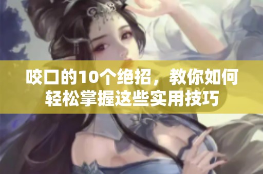 咬口的10个绝招，教你如何轻松掌握这些实用技巧