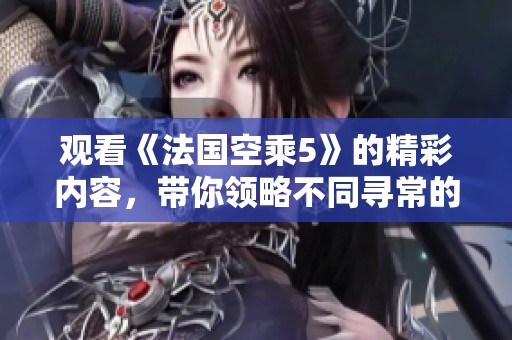 观看《法国空乘5》的精彩内容，带你领略不同寻常的飞行体验