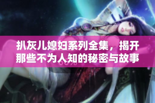 扒灰儿媳妇系列全集，揭开那些不为人知的秘密与故事