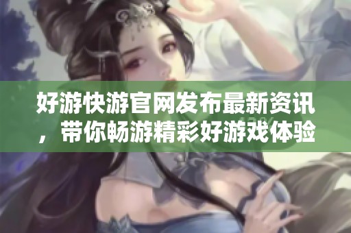好游快游官网发布最新资讯，带你畅游精彩好游戏体验