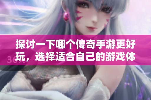 探讨一下哪个传奇手游更好玩，选择适合自己的游戏体验非常重要