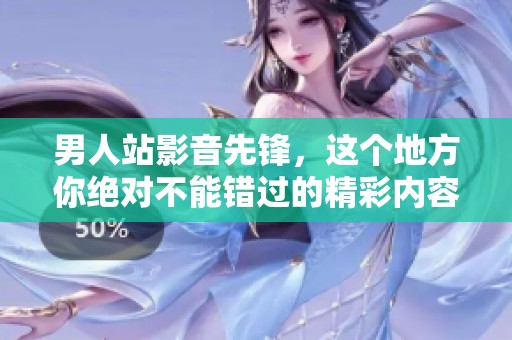 男人站影音先锋，这个地方你绝对不能错过的精彩内容