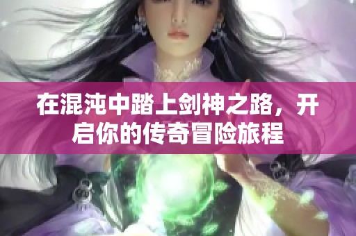 在混沌中踏上剑神之路，开启你的传奇冒险旅程