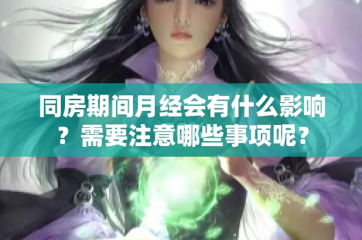 同房期间月经会有什么影响？需要注意哪些事项呢？