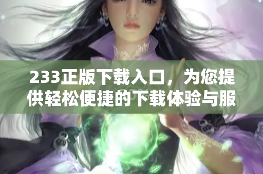 233正版下载入口，为您提供轻松便捷的下载体验与服务。