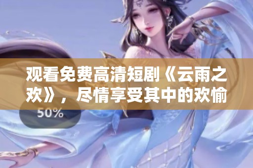 观看免费高清短剧《云雨之欢》，尽情享受其中的欢愉时刻