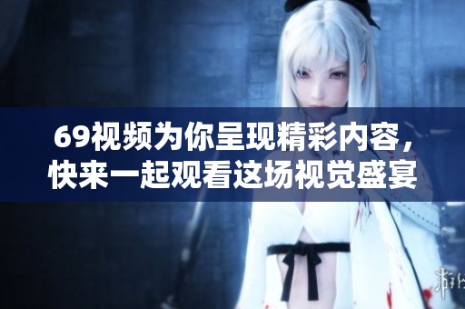 69视频为你呈现精彩内容，快来一起观看这场视觉盛宴吧