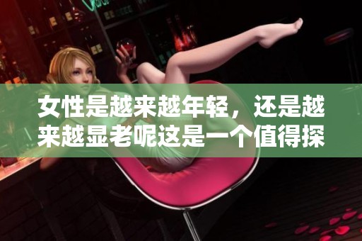 女性是越来越年轻，还是越来越显老呢这是一个值得探讨的话题