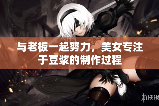 与老板一起努力，美女专注于豆浆的制作过程