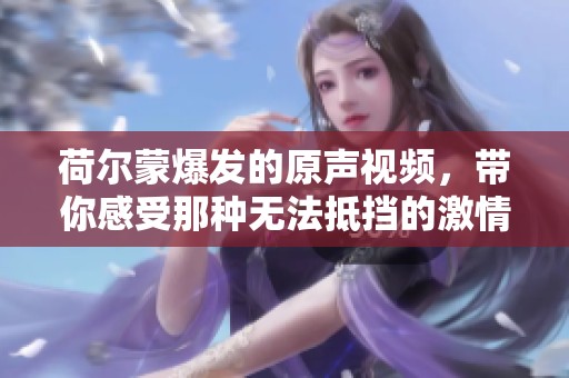 荷尔蒙爆发的原声视频，带你感受那种无法抵挡的激情瞬间