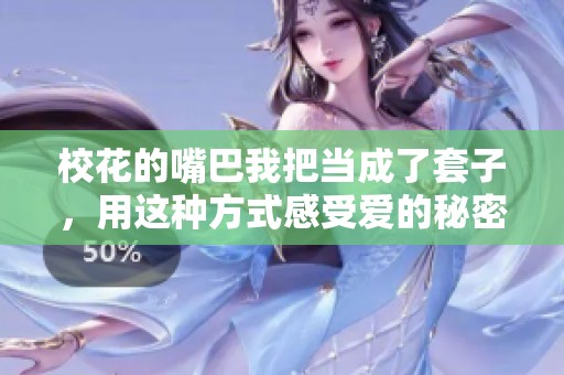 校花的嘴巴我把当成了套子，用这种方式感受爱的秘密