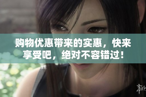 购物优惠带来的实惠，快来享受吧，绝对不容错过！