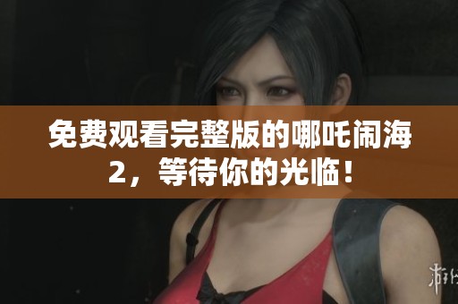 免费观看完整版的哪吒闹海2，等待你的光临！