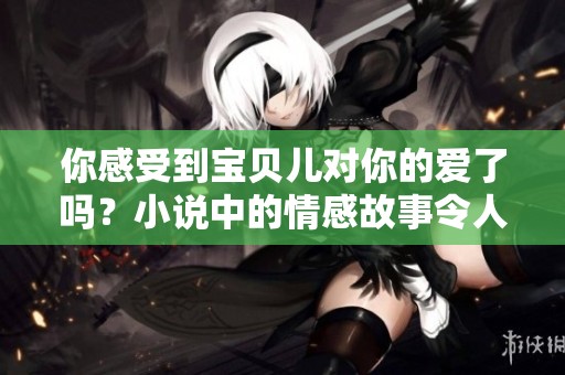 你感受到宝贝儿对你的爱了吗？小说中的情感故事令人深思