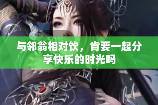 与邻翁相对饮，肯要一起分享快乐的时光吗