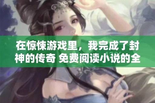 在惊悚游戏里，我完成了封神的传奇 免费阅读小说的全新体验