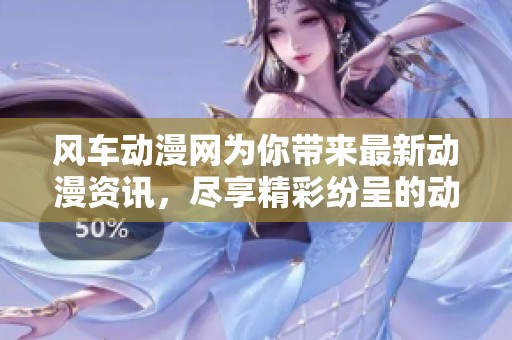 风车动漫网为你带来最新动漫资讯，尽享精彩纷呈的动漫世界
