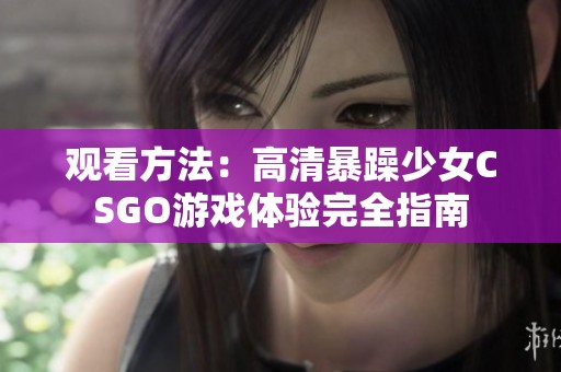 观看方法：高清暴躁少女CSGO游戏体验完全指南