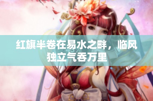 红旗半卷在易水之畔，临风独立气吞万里