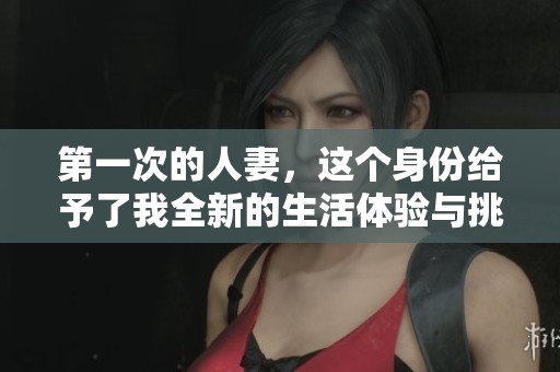 第一次的人妻，这个身份给予了我全新的生活体验与挑战